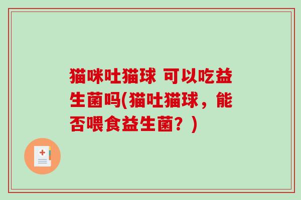 猫咪吐猫球 可以吃益生菌吗(猫吐猫球,能否喂食益生菌?) 猫咪吐猫球 可以吃益生菌吗(猫吐猫球,能否喂食益生菌?)