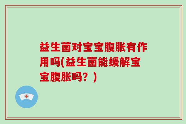 益生菌对宝宝腹胀有作用吗(益生菌能缓解宝宝腹胀吗？)