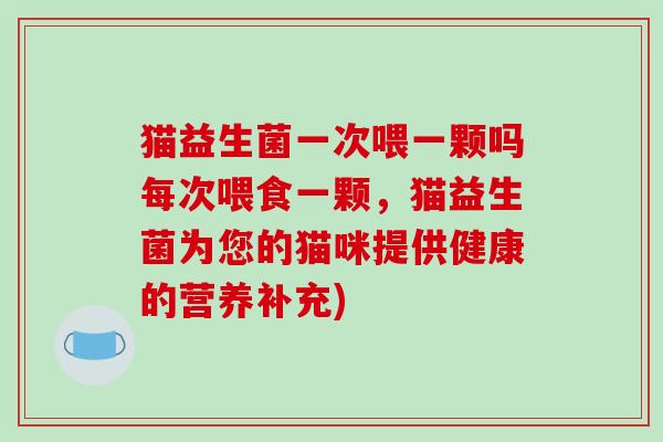 猫益生菌一次喂一颗吗每次喂食一颗，猫益生菌为您的猫咪提供健康的营养补充)