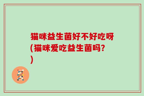 猫咪益生菌好不好吃呀(猫咪爱吃益生菌吗？)