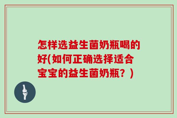 怎样选益生菌奶瓶喝的好(如何正确选择适合宝宝的益生菌奶瓶？)