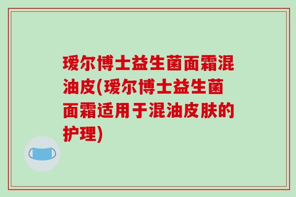瑷尔博士益生菌面霜混油皮(瑷尔博士益生菌面霜适用于混油皮肤的护理)