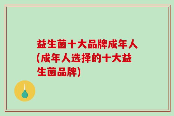 益生菌十大品牌成年人(成年人选择的十大益生菌品牌)