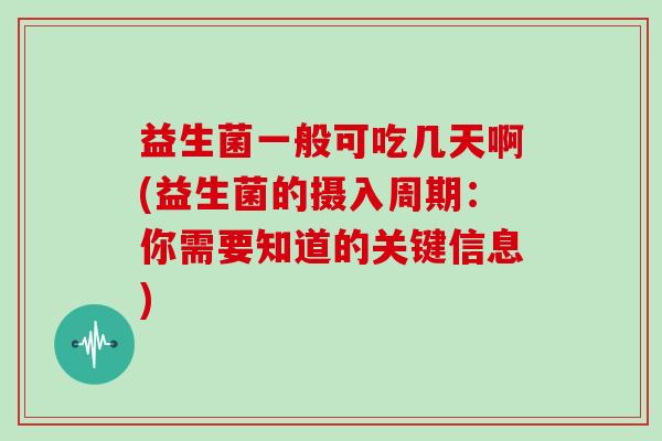 益生菌一般可吃几天啊(益生菌的摄入周期：你需要知道的关键信息)