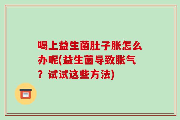 喝上益生菌肚子胀怎么办呢(益生菌导致胀气？试试这些方法)