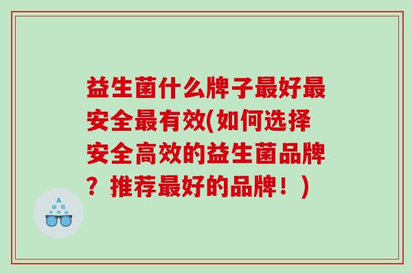 益生菌什么牌子最好最安全最有效(如何选择安全高效的益生菌品牌？推荐最好的品牌！)