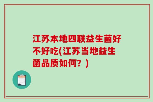 江苏本地四联益生菌好不好吃(江苏当地益生菌品质如何？)