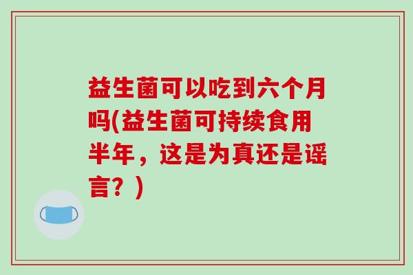 益生菌可以吃到六个月吗(益生菌可持续食用半年，这是为真还是谣言？)