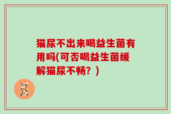 猫尿不出来喝益生菌有用吗(可否喝益生菌缓解猫尿不畅？)