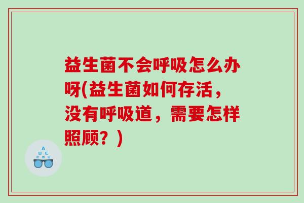 益生菌不会怎么办呀(益生菌如何存活，没有道，需要怎样照顾？)