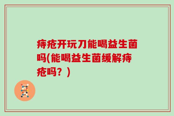 痔疮开玩刀能喝益生菌吗(能喝益生菌缓解痔疮吗？)