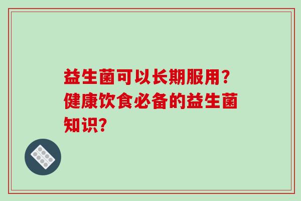 益生菌可以长期服用？健康饮食必备的益生菌知识？
