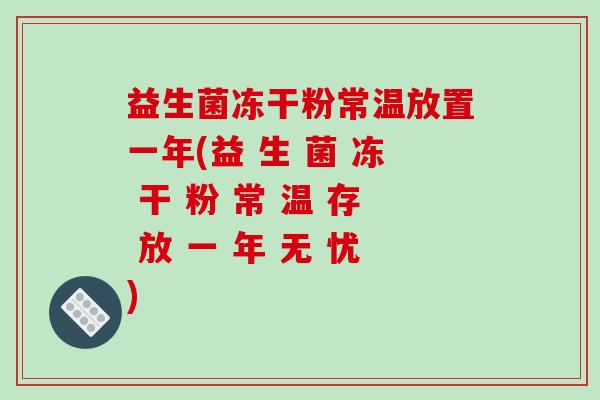 益生菌冻干粉常温放置一年(益 生 菌 冻 干 粉 常 温 存 放 一 年 无 忧)
