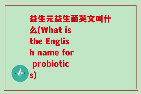 益生元益生菌英文叫什么(What is the English name for probiotics)