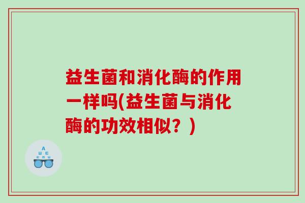 益生菌和消化酶的作用一样吗(益生菌与消化酶的功效相似？)