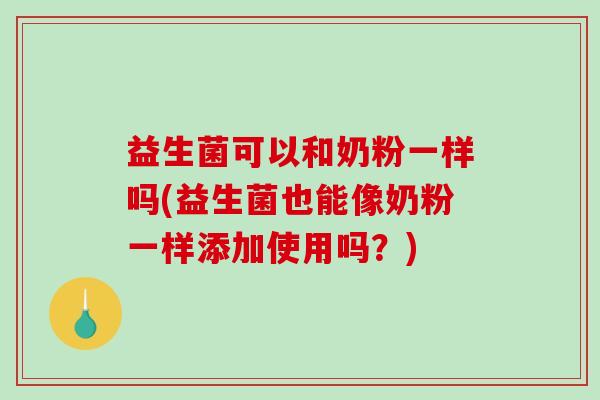 益生菌可以和奶粉一样吗(益生菌也能像奶粉一样添加使用吗？)