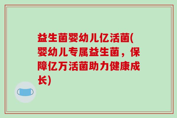 益生菌婴幼儿亿活菌(婴幼儿专属益生菌，保障亿万活菌助力健康成长)