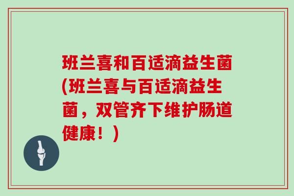 班兰喜和百适滴益生菌(班兰喜与百适滴益生菌，双管齐下维护肠道健康！)