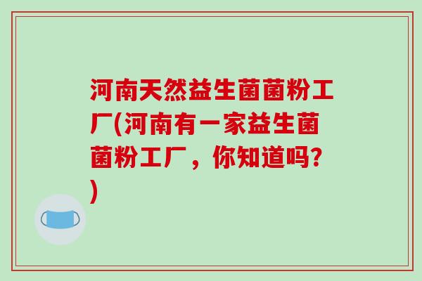 河南天然益生菌菌粉工厂(河南有一家益生菌菌粉工厂，你知道吗？)