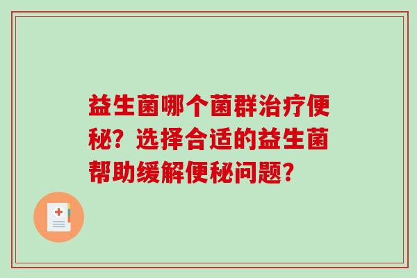 益生菌哪个菌群治疗便秘？选择合适的益生菌帮助缓解便秘问题？