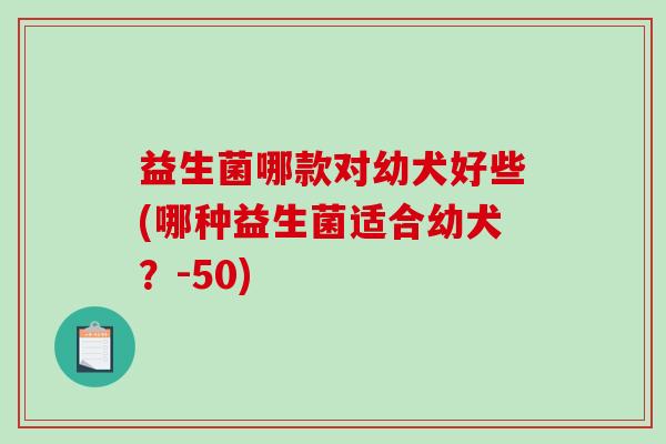益生菌哪款对幼犬好些(哪种益生菌适合幼犬？-50)