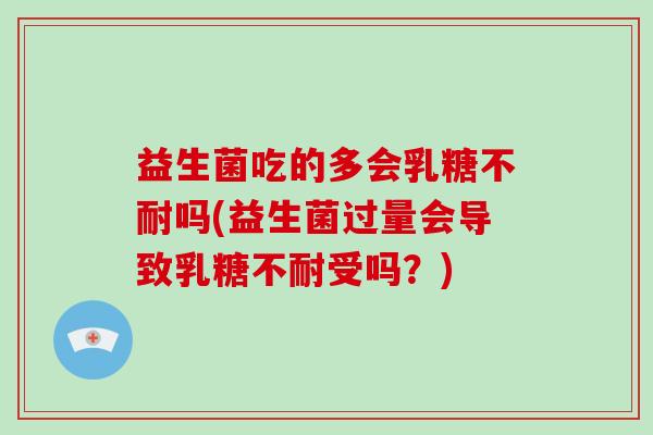 益生菌吃的多会乳糖不耐吗(益生菌过量会导致乳糖不耐受吗？)