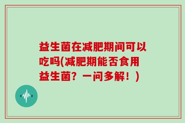益生菌在减肥期间可以吃吗(减肥期能否食用益生菌？一问多解！)