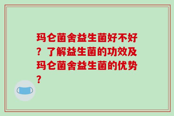 玛仑菌舍益生菌好不好？了解益生菌的功效及玛仑菌舍益生菌的优势？
