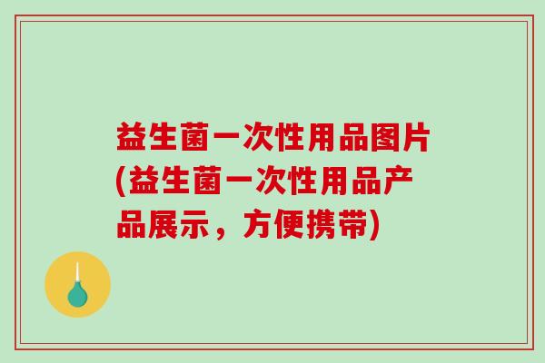 益生菌一次性用品图片(益生菌一次性用品产品展示，方便携带)