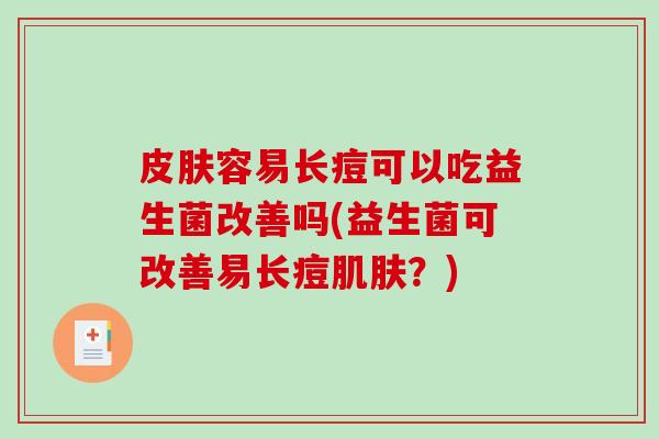 皮肤容易长痘可以吃益生菌改善吗(益生菌可改善易长痘肌肤？)