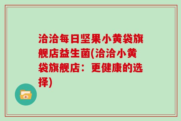 洽洽每日坚果小黄袋旗舰店益生菌(洽洽小黄袋旗舰店:更健康的选择) 洽洽每日坚果小黄袋旗舰店益生菌(洽洽小黄袋旗舰店:更健康的选择)