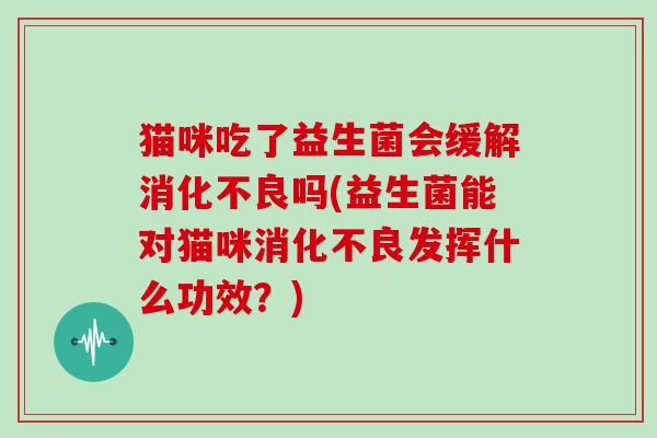 猫咪吃了益生菌会缓解吗(益生菌能对猫咪发挥什么功效？)