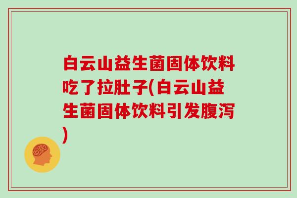 白云山益生菌固体饮料吃了拉肚子(白云山益生菌固体饮料引发腹泻)