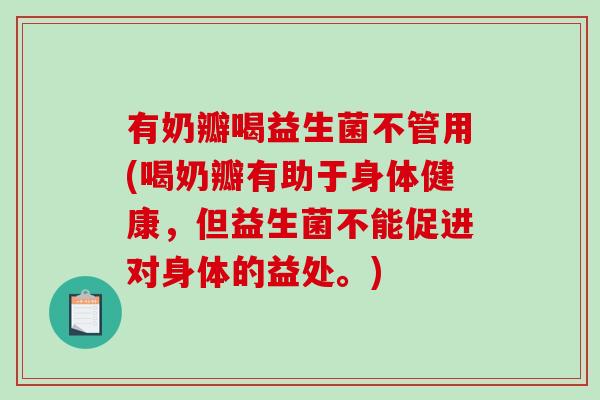 有奶瓣喝益生菌不管用(喝奶瓣有助于身体健康，但益生菌不能促进对身体的益处。)