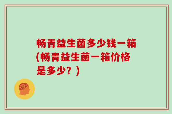 畅青益生菌多少钱一箱(畅青益生菌一箱价格是多少？)