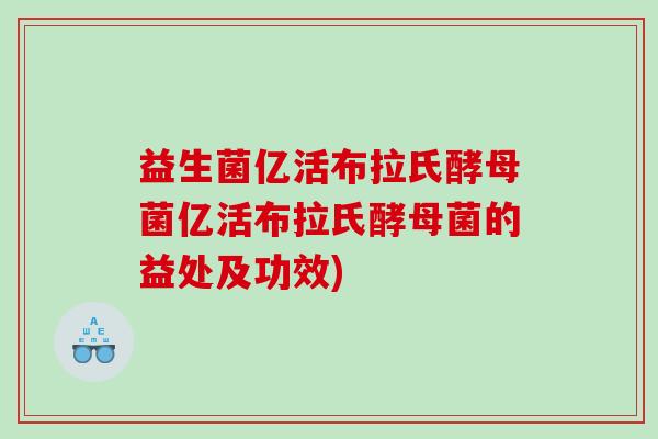 益生菌亿活布拉氏酵母菌亿活布拉氏酵母菌的益处及功效)