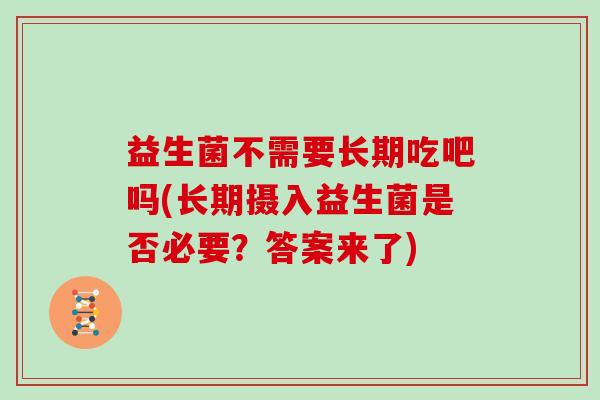 益生菌不需要长期吃吧吗(长期摄入益生菌是否必要?答案来了) 益生菌不需要长期吃吧吗(长期摄入益生菌是否必要?答案来了)