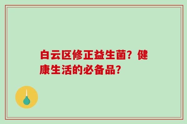 白云区修正益生菌？健康生活的必备品？