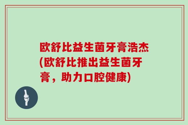 欧舒比益生菌牙膏浩杰(欧舒比推出益生菌牙膏，助力口腔健康)