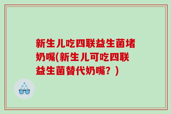 新生儿吃四联益生菌堵奶嘴(新生儿可吃四联益生菌替代奶嘴？)