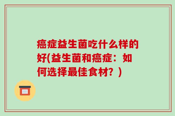 癌症益生菌吃什么样的好(益生菌和癌症：如何选择最佳食材？)