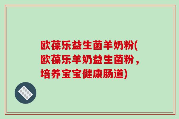 欧葆乐益生菌羊奶粉(欧葆乐羊奶益生菌粉，培养宝宝健康肠道)