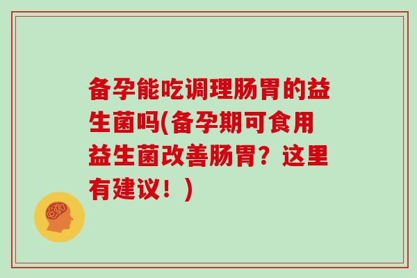 备孕能吃调理肠胃的益生菌吗(备孕期可食用益生菌改善肠胃？这里有建议！)