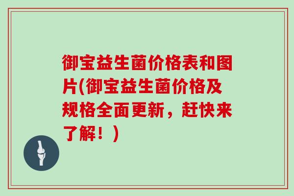 御宝益生菌价格表和图片(御宝益生菌价格及规格全面更新,赶快来了解!) 御宝益生菌价格表和图片(御宝益生菌价格及规格全面更新,赶快来了解!)