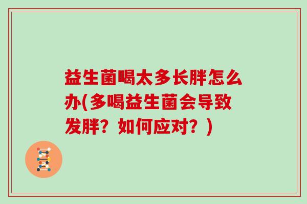 益生菌喝太多长胖怎么办(多喝益生菌会导致发胖？如何应对？)