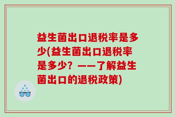 益生菌出口退税率是多少(益生菌出口退税率是多少？——了解益生菌出口的退税政策)