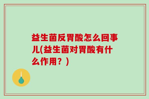 益生菌反胃酸怎么回事儿(益生菌对胃酸有什么作用？)