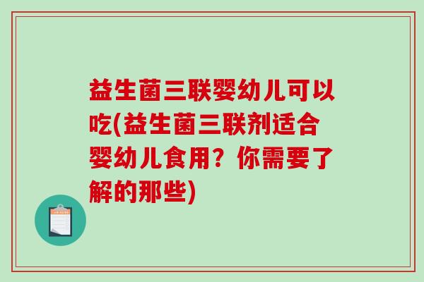 益生菌三联婴幼儿可以吃(益生菌三联剂适合婴幼儿食用？你需要了解的那些)