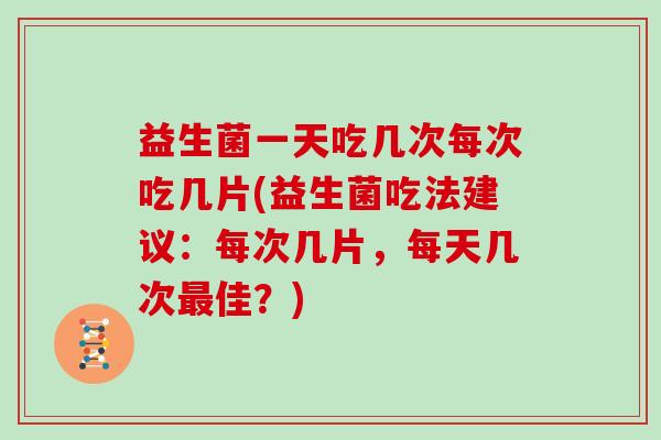 益生菌一天吃几次每次吃几片(益生菌吃法建议：每次几片，每天几次最佳？)