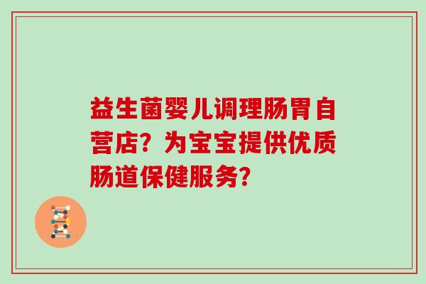 益生菌婴儿调理肠胃自营店？为宝宝提供优质肠道保健服务？